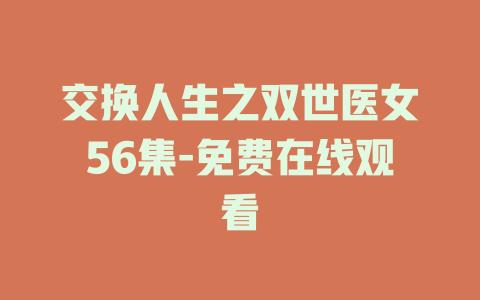 交换人生之双世医女56集-免费在线观看