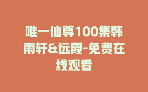 唯一仙尊100集韩雨轩&远霞-免费在线观看