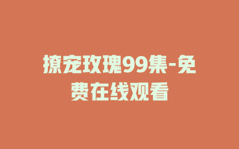 撩宠玫瑰99集-免费在线观看