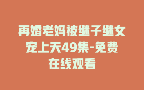 再婚老妈被继子继女宠上天49集-免费在线观看