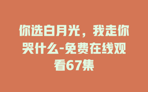 你选白月光，我走你哭什么-免费在线观看67集