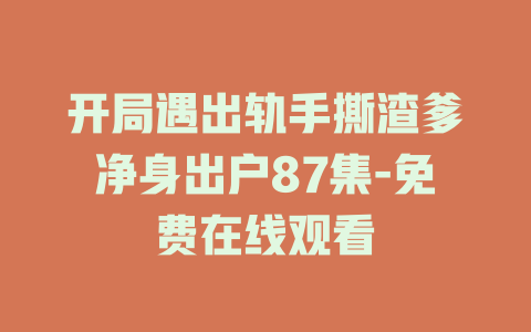 开局遇出轨手撕渣爹净身出户87集-免费在线观看