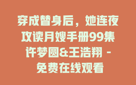 穿成替身后，她连夜攻读月嫂手册99集许梦圆&王浩翔 - 免费在线观看