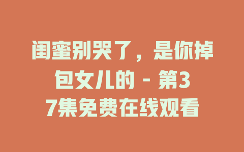 闺蜜别哭了，是你掉包女儿的 - 第37集免费在线观看