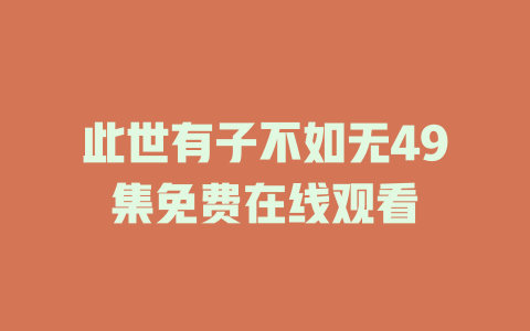 此世有子不如无49集免费在线观看