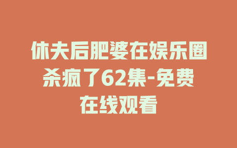休夫后肥婆在娱乐圈杀疯了62集-免费在线观看