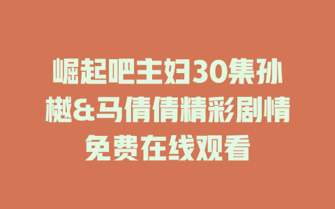 崛起吧主妇30集孙樾&马倩倩精彩剧情免费在线观看