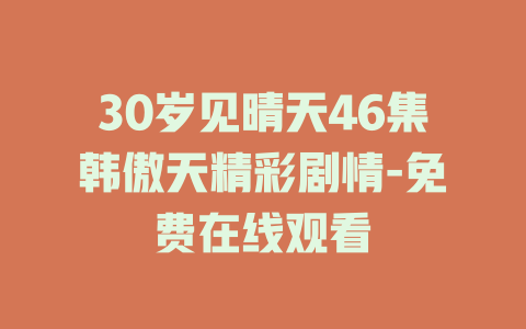 30岁见晴天46集韩傲天精彩剧情-免费在线观看