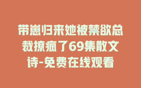 带崽归来她被禁欲总裁撩疯了69集散文诗-免费在线观看