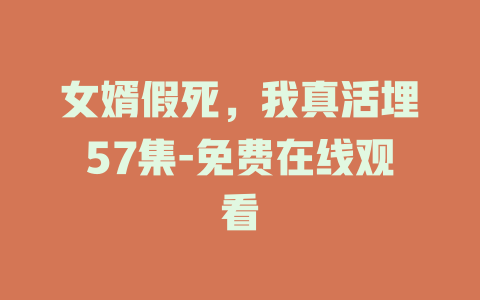 女婿假死，我真活埋57集-免费在线观看
