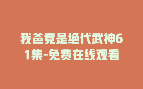 我爸竟是绝代武神61集-免费在线观看