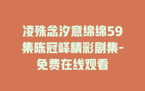 凌殊念汐意绵绵59集陈冠峄精彩剧集-免费在线观看