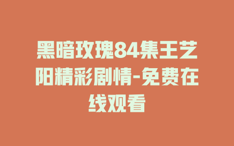 黑暗玫瑰84集王艺阳精彩剧情-免费在线观看
