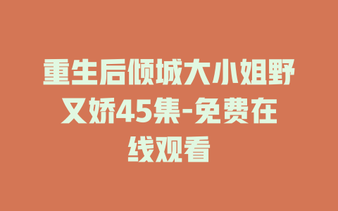 重生后倾城大小姐野又娇45集-免费在线观看