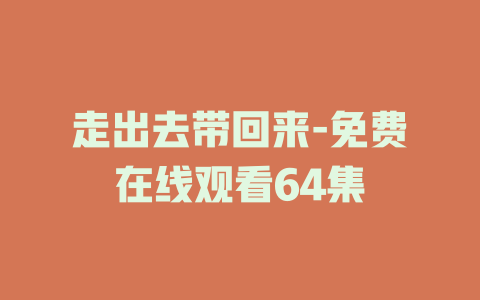 走出去带回来-免费在线观看64集