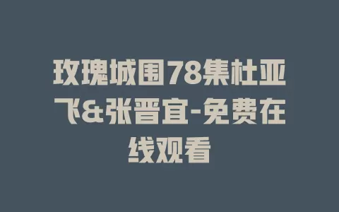 玫瑰城围78集杜亚飞&张晋宜-免费在线观看