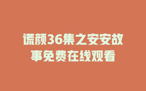 谎颜36集之安安故事免费在线观看