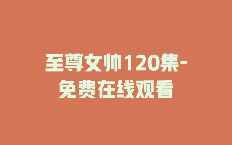 至尊女帅120集-免费在线观看