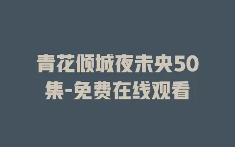 青花倾城夜未央50集-免费在线观看