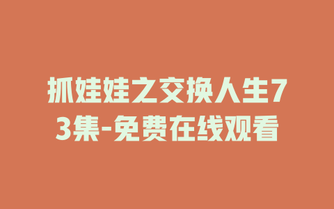 抓娃娃之交换人生73集-免费在线观看