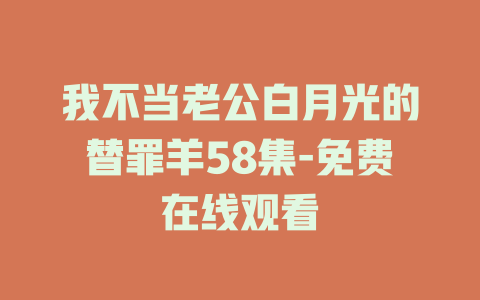 我不当老公白月光的替罪羊58集-免费在线观看