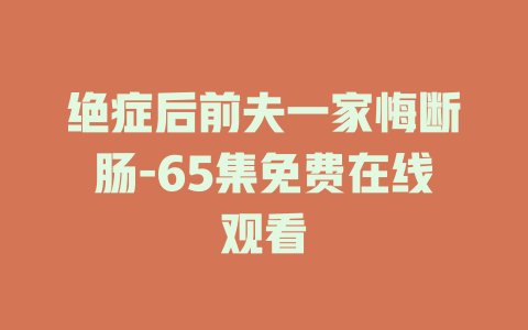 绝症后前夫一家悔断肠-65集免费在线观看