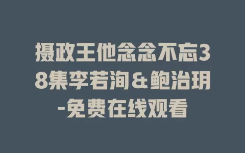 摄政王他念念不忘38集李若洵＆鲍治玥-免费在线观看