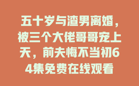 五十岁与渣男离婚，被三个大佬哥哥宠上天，前夫悔不当初64集免费在线观看