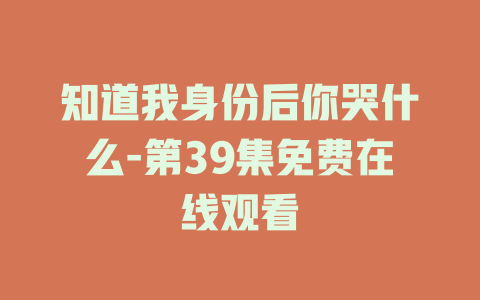 知道我身份后你哭什么-第39集免费在线观看