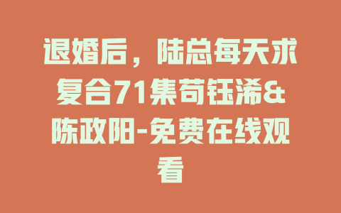 退婚后，陆总每天求复合71集苟钰浠&陈政阳-免费在线观看