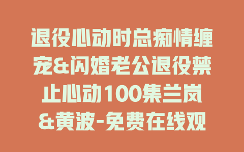 退役心动时总痴情缠宠&闪婚老公退役禁止心动100集兰岚&黄波-免费在线观看
