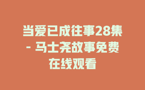 当爱已成往事28集- 马士尧故事免费在线观看