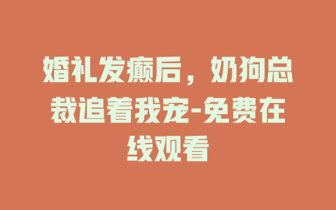 婚礼发癫后，奶狗总裁追着我宠-免费在线观看