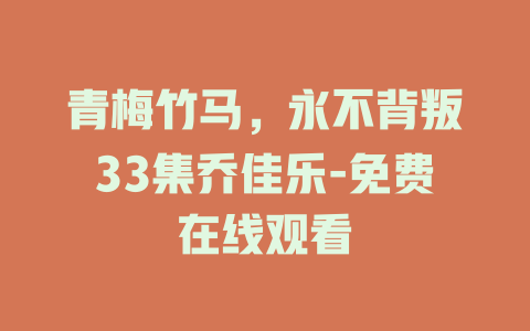 青梅竹马，永不背叛33集乔佳乐-免费在线观看
