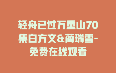 轻舟已过万重山70集白方文&蔺瑞雪-免费在线观看