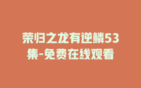 荣归之龙有逆鳞53集-免费在线观看