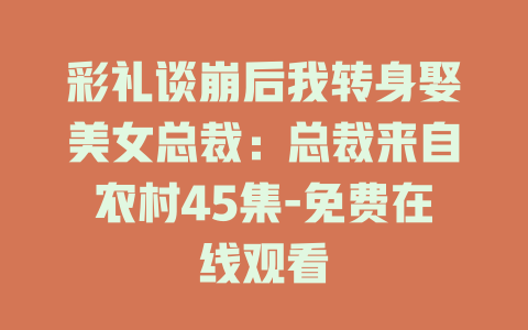 彩礼谈崩后我转身娶美女总裁：总裁来自农村45集-免费在线观看