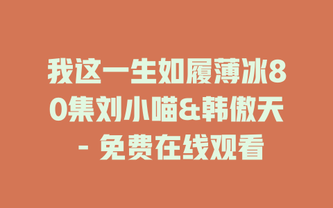 我这一生如履薄冰80集刘小喵&韩傲天 - 免费在线观看