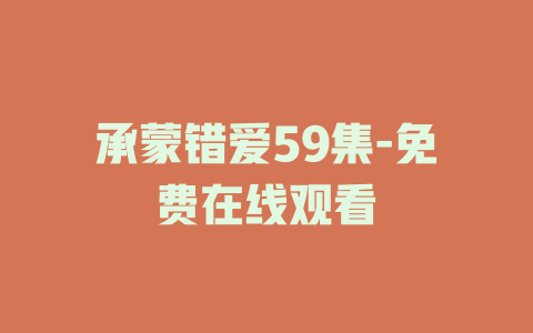 承蒙错爱59集-免费在线观看