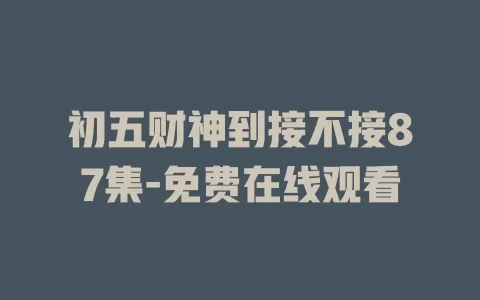 初五财神到接不接87集-免费在线观看
