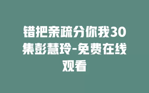 错把亲疏分你我30集彭慧玲-免费在线观看