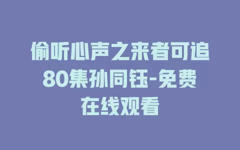 偷听心声之来者可追80集孙同钰-免费在线观看