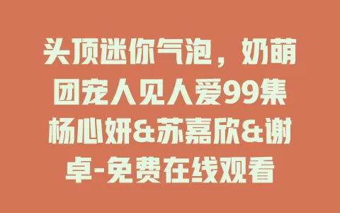 头顶迷你气泡，奶萌团宠人见人爱99集杨心妍&苏嘉欣&谢卓-免费在线观看