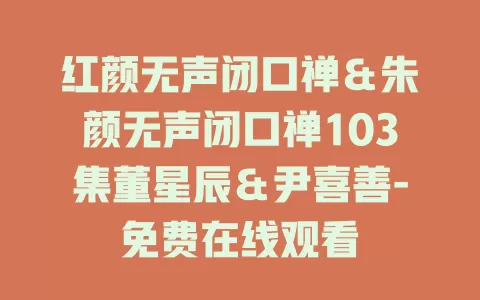 红颜无声闭口禅＆朱颜无声闭口禅103集董星辰＆尹喜善-免费在线观看