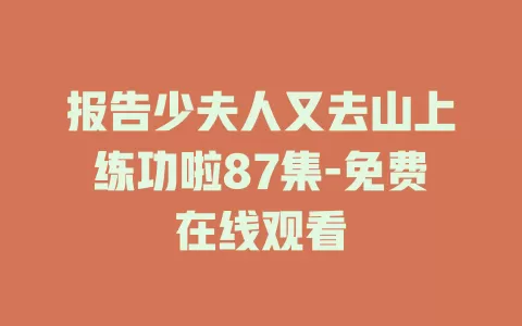 报告少夫人又去山上练功啦87集-免费在线观看