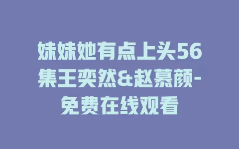妹妹她有点上头56集王奕然&赵慕颜-免费在线观看
