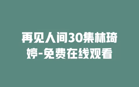 再见人间30集林琦婷-免费在线观看