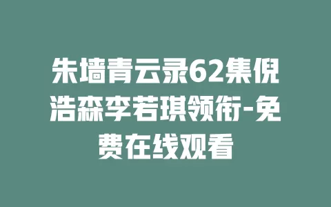 朱墙青云录62集倪浩森李若琪领衔-免费在线观看