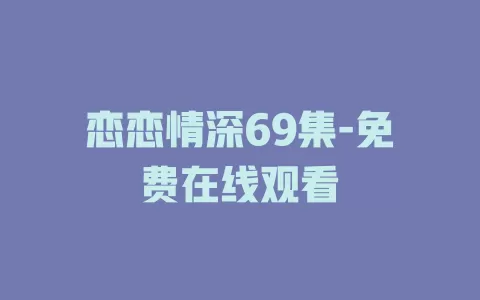 恋恋情深69集-免费在线观看
