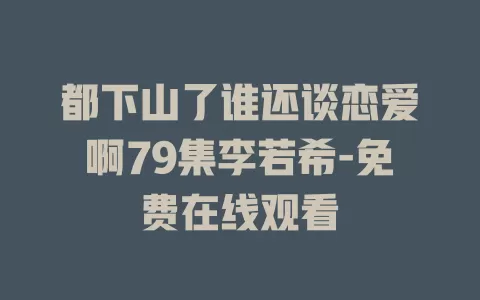 都下山了谁还谈恋爱啊79集李若希-免费在线观看